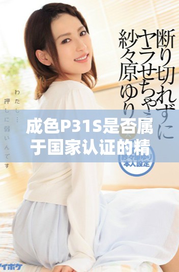 成色P31S是否屬于國家認證的精品產(chǎn)品分析與探討