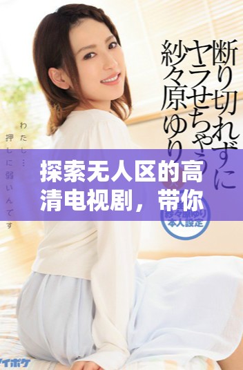 探索無人區(qū)的高清電視劇，帶你感受奇幻旅程的魅力