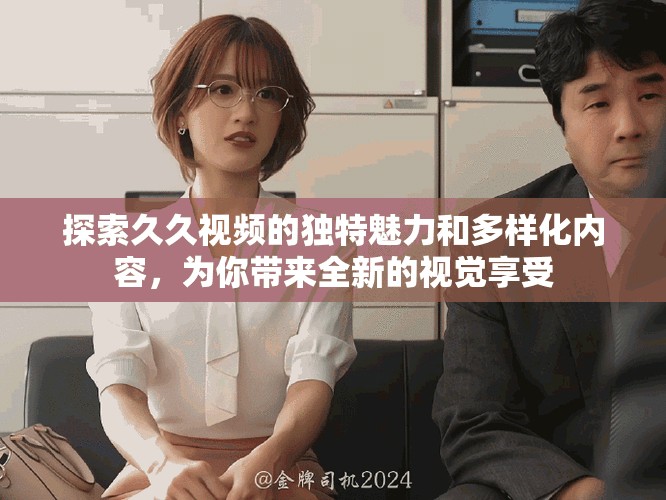 探索久久視頻的獨(dú)特魅力和多樣化內(nèi)容，為你帶來全新的視覺享受