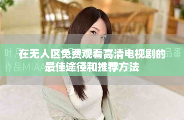 在無(wú)人區(qū)免費(fèi)觀看高清電視劇的最佳途徑和推薦方法