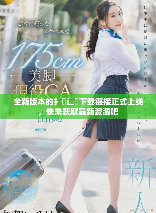 全新版本的扌喿辶畐下載鏈接正式上線，快來獲取最新資源吧