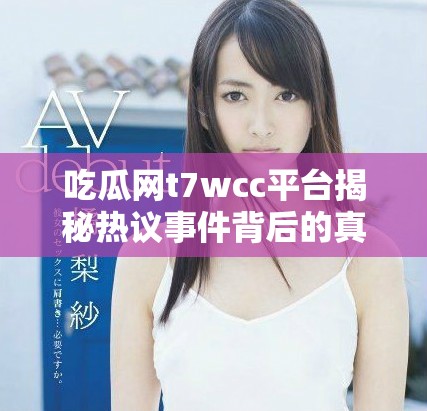 吃瓜網(wǎng)t7wcc平臺揭秘熱議事件背后的真相與動態(tài)