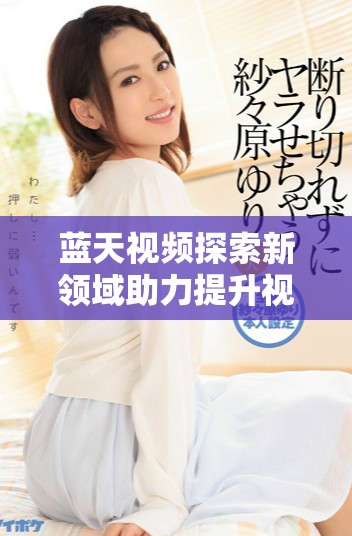 藍(lán)天視頻探索新領(lǐng)域助力提升視覺體驗(yàn)與內(nèi)容創(chuàng)作創(chuàng)新