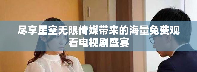 盡享星空無限傳媒帶來的海量免費(fèi)觀看電視劇盛宴