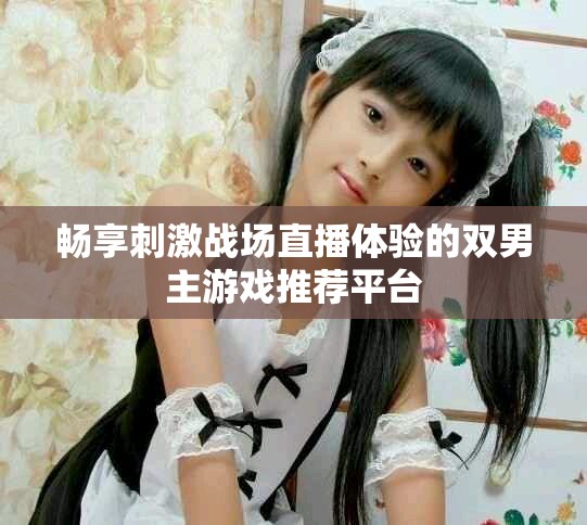 暢享刺激戰(zhàn)場直播體驗(yàn)的雙男主游戲推薦平臺(tái)