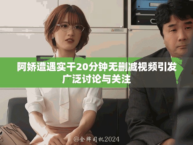 阿嬌遭遇實干20分鐘無刪減視頻引發(fā)廣泛討論與關(guān)注