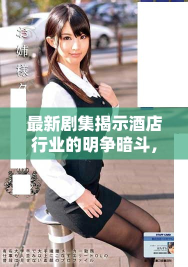 最新劇集揭示酒店行業(yè)的明爭暗斗，前五集免費(fèi)欣賞不容錯(cuò)過