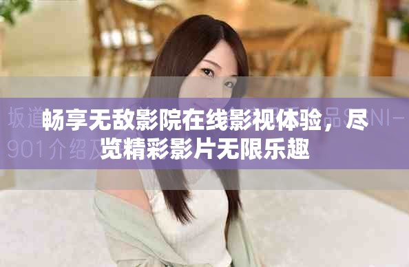 暢享無(wú)敵影院在線(xiàn)影視體驗(yàn)，盡覽精彩影片無(wú)限樂(lè)趣