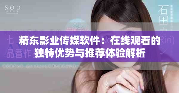 精東影業(yè)傳媒軟件：在線觀看的獨(dú)特優(yōu)勢(shì)與推薦體驗(yàn)解析