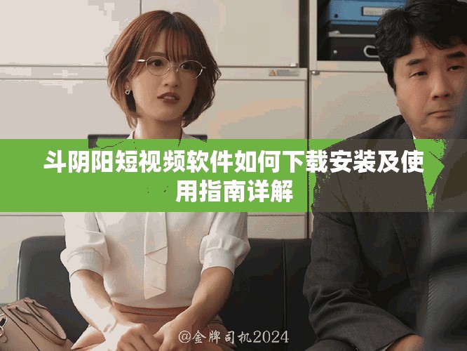 斗陰陽(yáng)短視頻軟件如何下載安裝及使用指南詳解