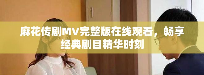 麻花傳劇MV完整版在線觀看，暢享經(jīng)典劇目精華時刻