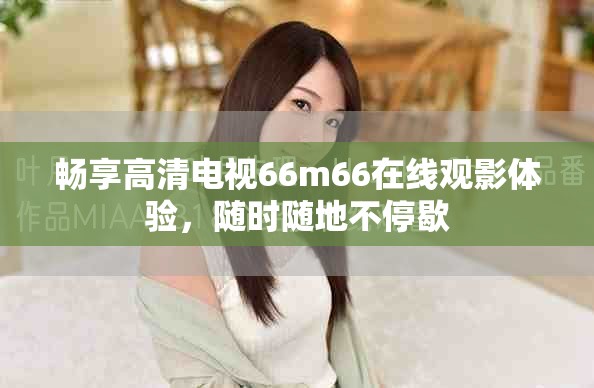 暢享高清電視66m66在線觀影體驗(yàn)，隨時(shí)隨地不停歇