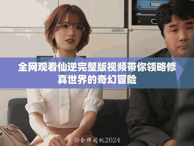 全網觀看仙逆完整版視頻帶你領略修真世界的奇幻冒險