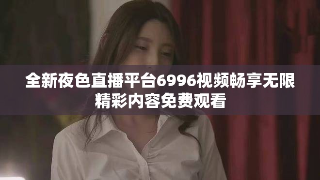 全新夜色直播平臺6996視頻暢享無限精彩內(nèi)容免費觀看
