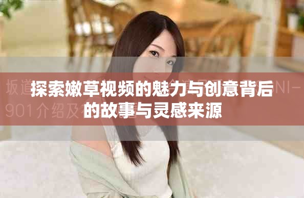 探索嫩草視頻的魅力與創(chuàng)意背后的故事與靈感來源