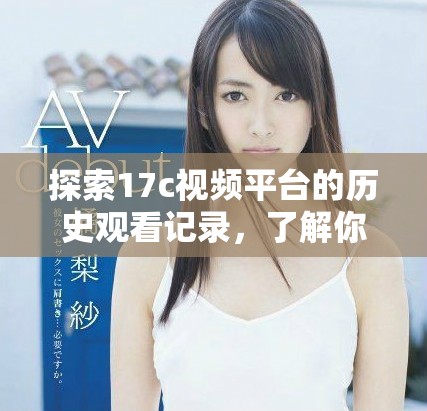 探索17c視頻平臺的歷史觀看記錄，了解你的觀看習(xí)慣和偏好