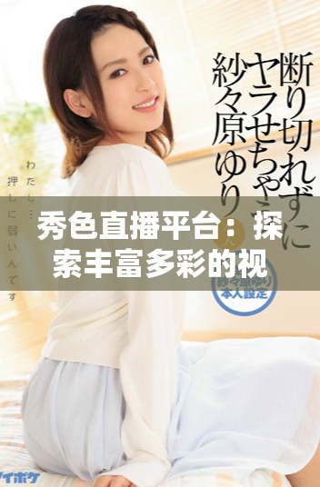 秀色直播平臺：探索豐富多彩的視頻世界與互動體驗