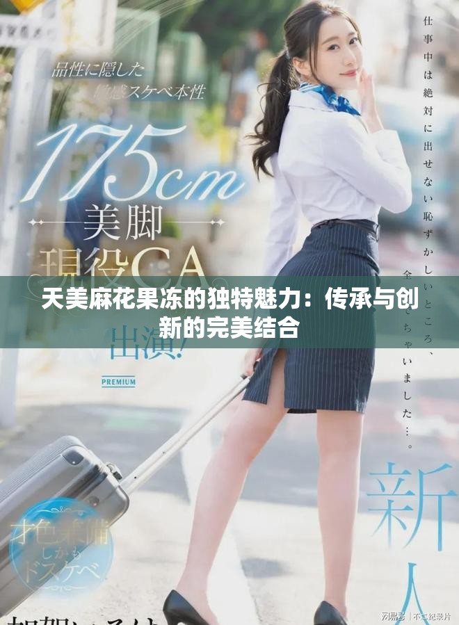 天美麻花果凍的獨特魅力：傳承與創(chuàng)新的完美結合