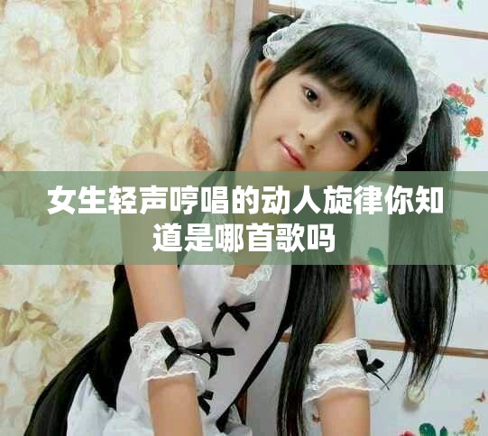 女生輕聲哼唱的動(dòng)人旋律你知道是哪首歌嗎