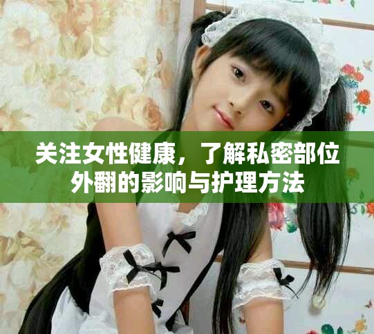 關(guān)注女性健康，了解私密部位外翻的影響與護(hù)理方法