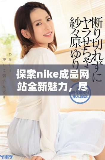 探索nike成品網(wǎng)站全新魅力，盡享時(shí)尚運(yùn)動(dòng)潮流生活