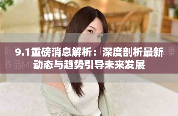 9.1重磅消息解析：深度剖析最新動態(tài)與趨勢引導(dǎo)未來發(fā)展