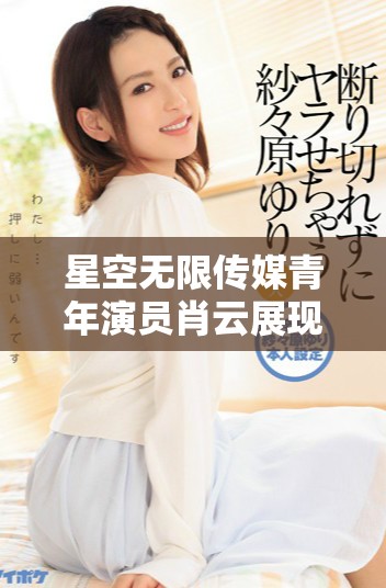 星空無限傳媒青年演員肖云展現(xiàn)無限潛力與魅力