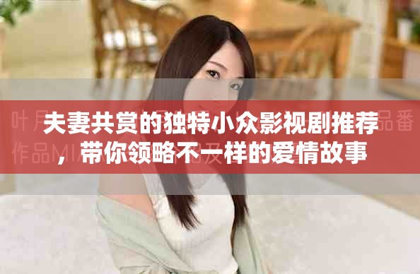 夫妻共賞的獨特小眾影視劇推薦，帶你領(lǐng)略不一樣的愛情故事