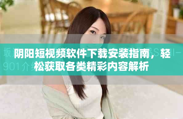 陰陽短視頻軟件下載安裝指南，輕松獲取各類精彩內(nèi)容解析