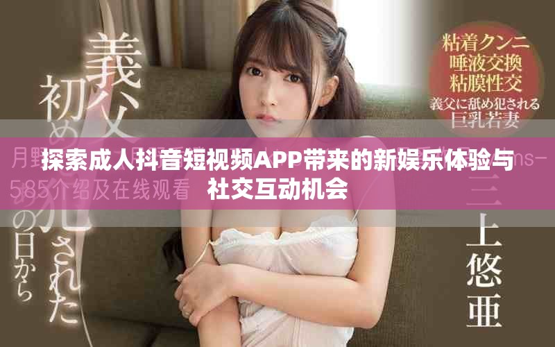 探索成人抖音短視頻APP帶來(lái)的新娛樂體驗(yàn)與社交互動(dòng)機(jī)會(huì)