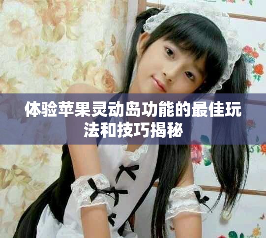 體驗(yàn)蘋果靈動(dòng)島功能的最佳玩法和技巧揭秘