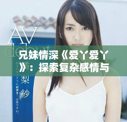 兄妹情深《愛丫愛丫》：探索復雜感情與親情的精彩電視劇