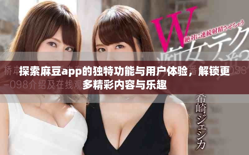 探索麻豆app的獨(dú)特功能與用戶體驗(yàn)，解鎖更多精彩內(nèi)容與樂趣