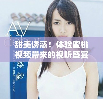 甜美誘惑！體驗(yàn)蜜桃視頻帶來的視聽盛宴與獨(dú)特魅力