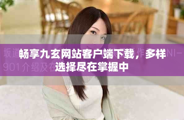 暢享九玄網(wǎng)站客戶端下載，多樣選擇盡在掌握中