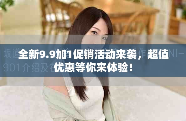 全新9.9加1促銷活動(dòng)來(lái)襲，超值優(yōu)惠等你來(lái)體驗(yàn)！