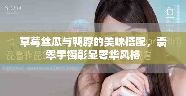 草莓絲瓜與鴨脖的美味搭配，翡翠手鐲彰顯奢華風(fēng)格
