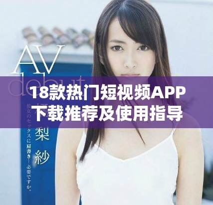 18款熱門短視頻APP下載推薦及使用指導(dǎo)，輕松獲取趣味內(nèi)容