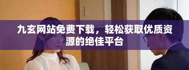 九玄網(wǎng)站免費(fèi)下載，輕松獲取優(yōu)質(zhì)資源的絕佳平臺(tái)