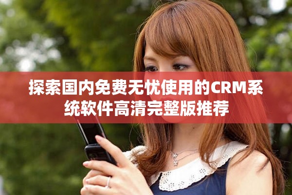探索國內(nèi)免費(fèi)無憂使用的CRM系統(tǒng)軟件高清完整版推薦
