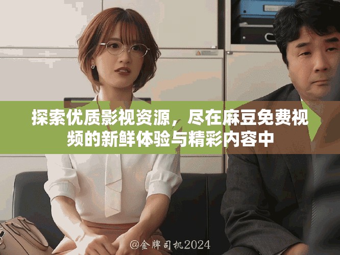 探索優(yōu)質(zhì)影視資源，盡在麻豆免費(fèi)視頻的新鮮體驗(yàn)與精彩內(nèi)容中