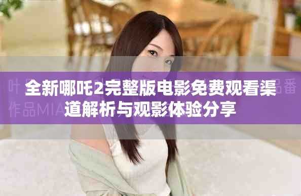 全新哪吒2完整版電影免費觀看渠道解析與觀影體驗分享