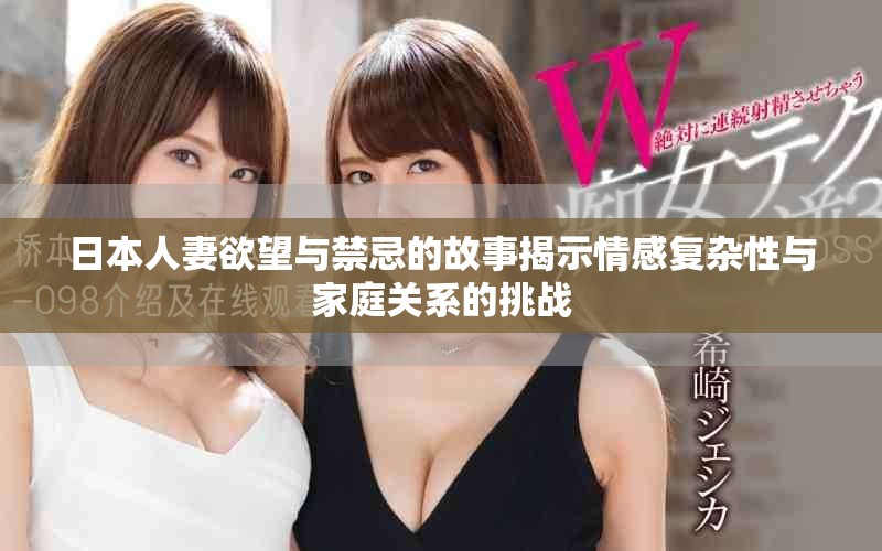 日本人妻欲望與禁忌的故事揭示情感復雜性與家庭關系的挑戰(zhàn)
