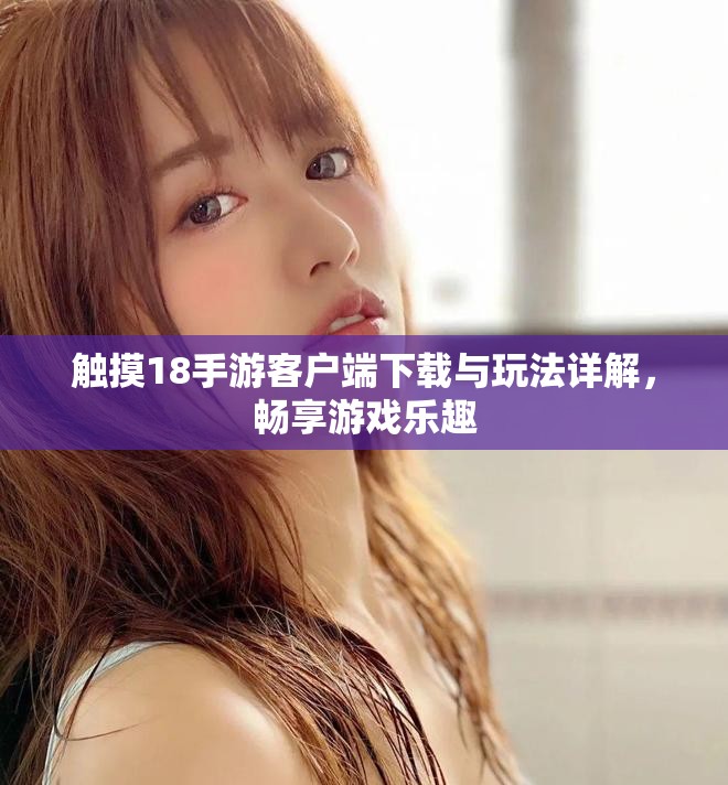 觸摸18手游客戶端下載與玩法詳解，暢享游戲樂趣