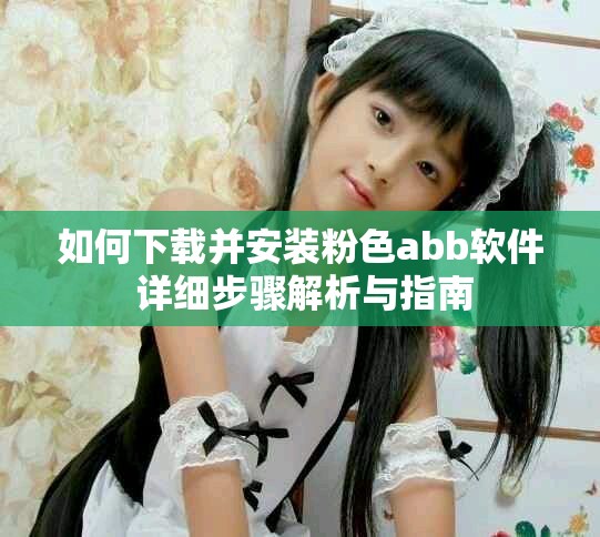 如何下載并安裝粉色abb軟件 詳細(xì)步驟解析與指南