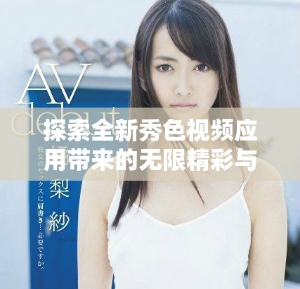 探索全新秀色視頻應(yīng)用帶來(lái)的無(wú)限精彩與創(chuàng)意體驗(yàn)