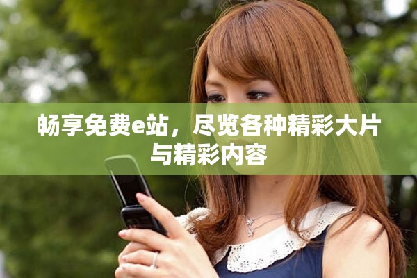 暢享免費(fèi)e站，盡覽各種精彩大片與精彩內(nèi)容