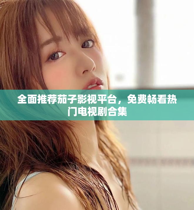 全面推薦茄子影視平臺(tái)，免費(fèi)暢看熱門(mén)電視劇合集