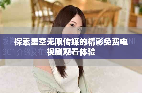 探索星空無(wú)限傳媒的精彩免費(fèi)電視劇觀看體驗(yàn)