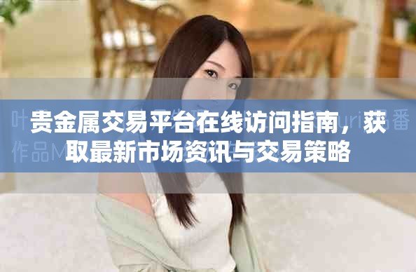 貴金屬交易平臺在線訪問指南，獲取最新市場資訊與交易策略